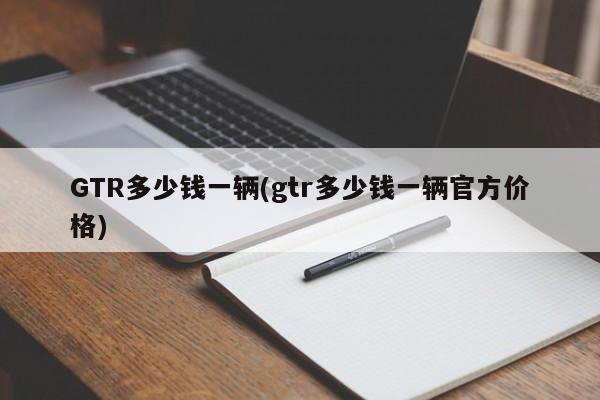 GTR多少钱一辆(gtr多少钱一辆官方价格)