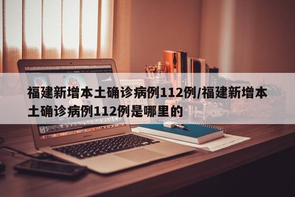 福建新增本土确诊病例112例/福建新增本土确诊病例112例是哪里的