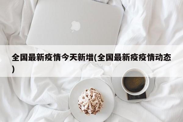 全国最新疫情今天新增(全国最新疫疫情动态)