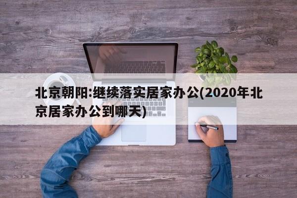 北京朝阳:继续落实居家办公(2020年北京居家办公到哪天)
