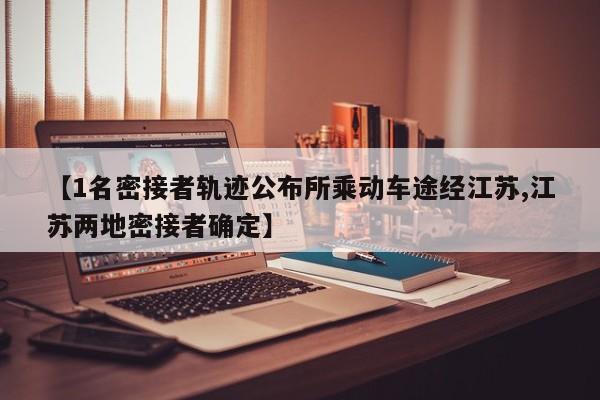 【1名密接者轨迹公布所乘动车途经江苏,江苏两地密接者确定】