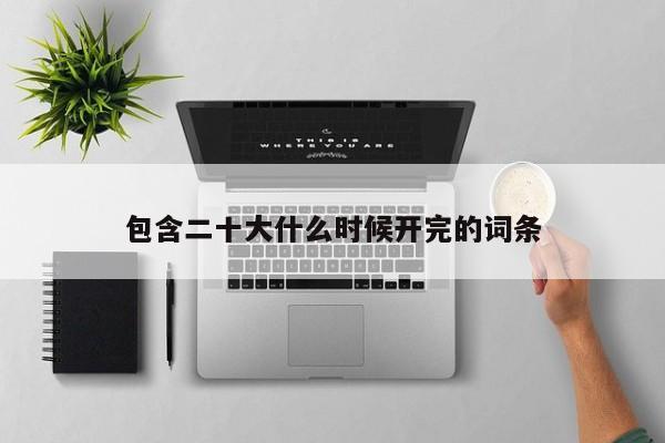 包含二十大什么时候开完的词条