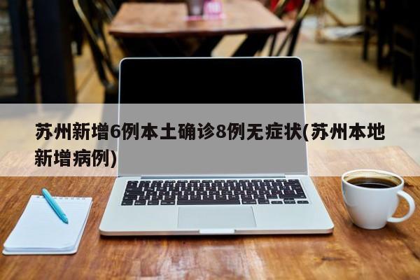苏州新增6例本土确诊8例无症状(苏州本地新增病例)