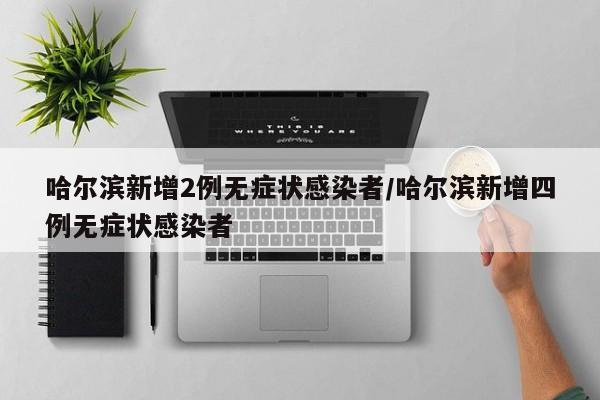 哈尔滨新增2例无症状感染者/哈尔滨新增四例无症状感染者