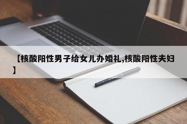 【核酸阳性男子给女儿办婚礼,核酸阳性夫妇】
