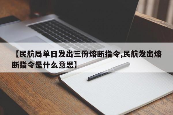 【民航局单日发出三份熔断指令,民航发出熔断指令是什么意思】