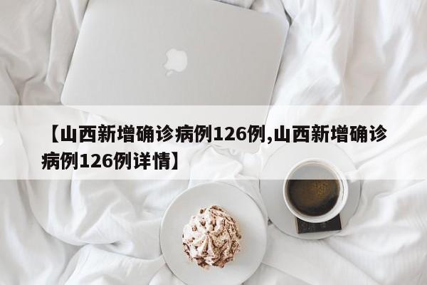 【山西新增确诊病例126例,山西新增确诊病例126例详情】