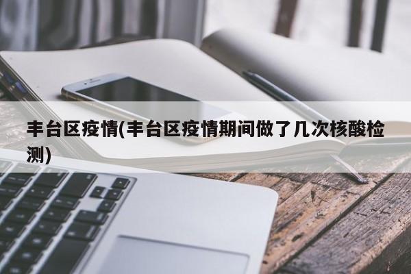 丰台区疫情(丰台区疫情期间做了几次核酸检测)