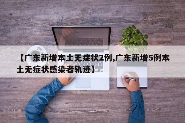 【广东新增本土无症状2例,广东新增5例本土无症状感染者轨迹】