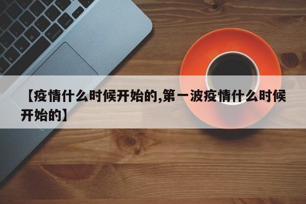 【疫情什么时候开始的,第一波疫情什么时候开始的】