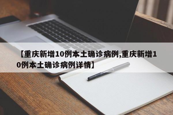【重庆新增10例本土确诊病例,重庆新增10例本土确诊病例详情】