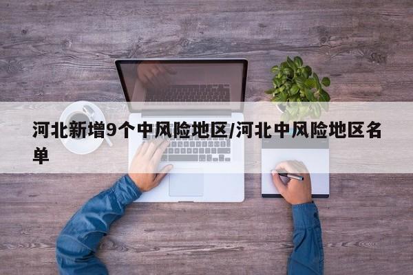 河北新增9个中风险地区/河北中风险地区名单