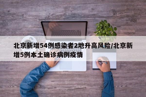 北京新增54例感染者2地升高风险/北京新增5例本土确诊病例疫情