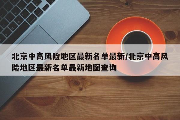北京中高风险地区最新名单最新/北京中高风险地区最新名单最新地图查询
