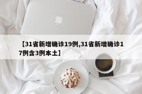 【31省新增确诊19例,31省新增确诊17例含3例本土】