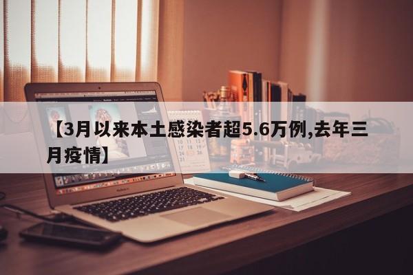 【3月以来本土感染者超5.6万例,去年三月疫情】