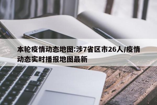 本轮疫情动态地图:涉7省区市26人/疫情动态实时播报地图最新