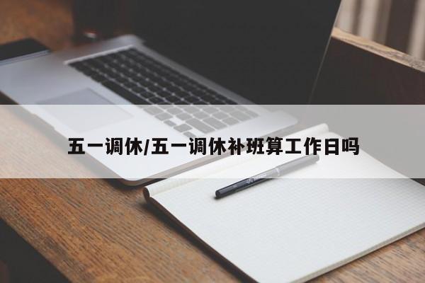 五一调休/五一调休补班算工作日吗
