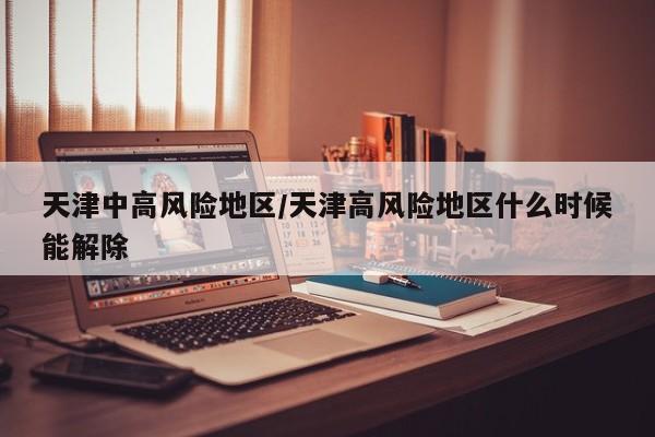 天津中高风险地区/天津高风险地区什么时候能解除