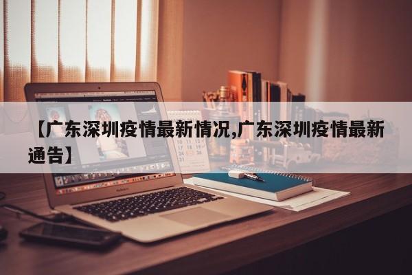 【广东深圳疫情最新情况,广东深圳疫情最新通告】