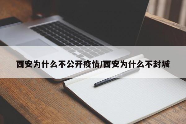 西安为什么不公开疫情/西安为什么不封城