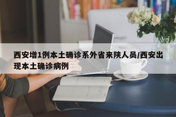 西安增1例本土确诊系外省来陕人员/西安出现本土确诊病例