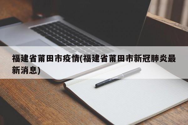 福建省莆田市疫情(福建省莆田市新冠肺炎最新消息)