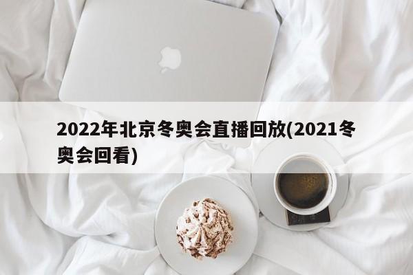 2022年北京冬奥会直播回放(2021冬奥会回看)