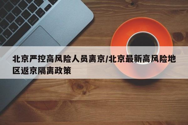 北京严控高风险人员离京/北京最新高风险地区返京隔离政策