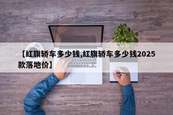 【红旗轿车多少钱,红旗轿车多少钱2025款落地价】
