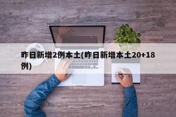 昨日新增2例本土(昨日新增本土20+18例)