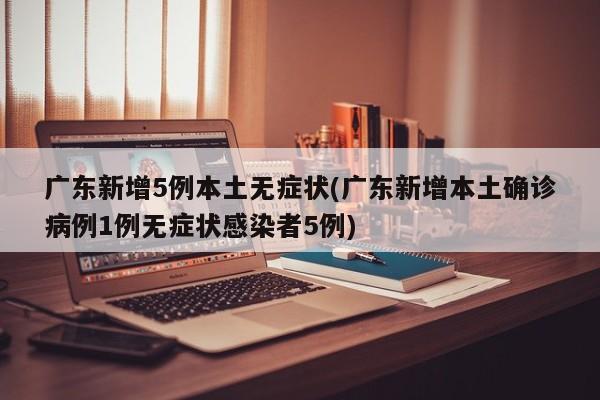 广东新增5例本土无症状(广东新增本土确诊病例1例无症状感染者5例)