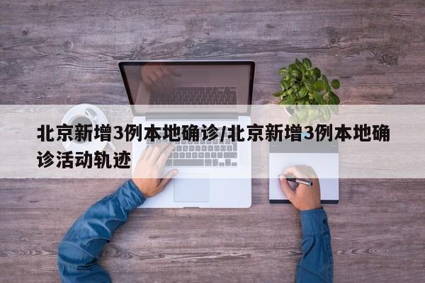 北京新增3例本地确诊/北京新增3例本地确诊活动轨迹