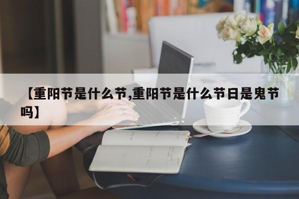 【重阳节是什么节,重阳节是什么节日是鬼节吗】