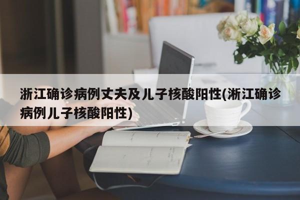 浙江确诊病例丈夫及儿子核酸阳性(淅江确诊病例儿子核酸阳性)