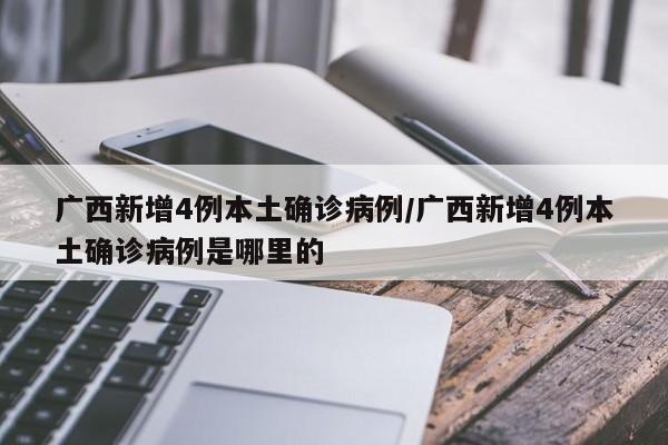 广西新增4例本土确诊病例/广西新增4例本土确诊病例是哪里的