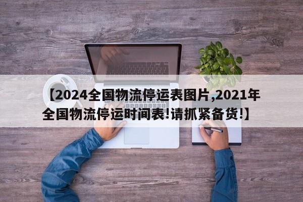 【2024全国物流停运表图片,2021年全国物流停运时间表!请抓紧备货!】