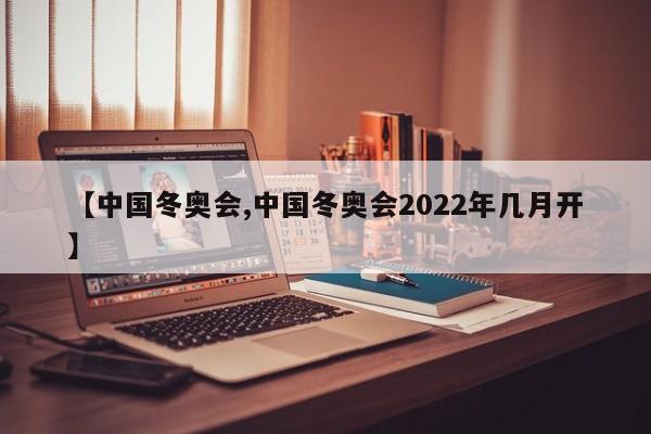 【中国冬奥会,中国冬奥会2022年几月开】