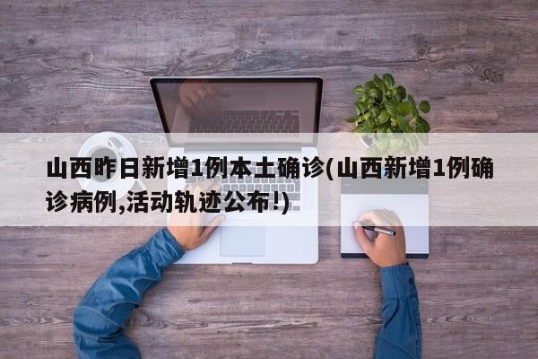 山西昨日新增1例本土确诊(山西新增1例确诊病例,活动轨迹公布!)