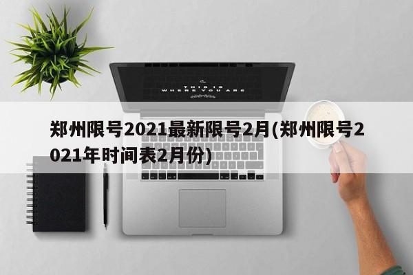 郑州限号2021最新限号2月(郑州限号2021年时间表2月份)
