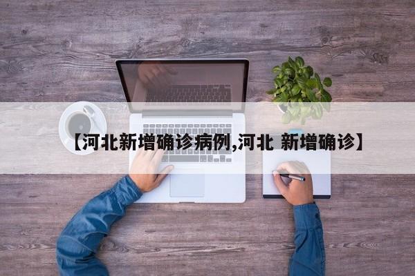 【河北新增确诊病例,河北 新增确诊】