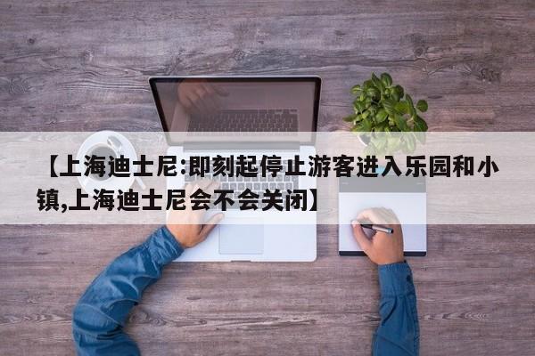 【上海迪士尼:即刻起停止游客进入乐园和小镇,上海迪士尼会不会关闭】