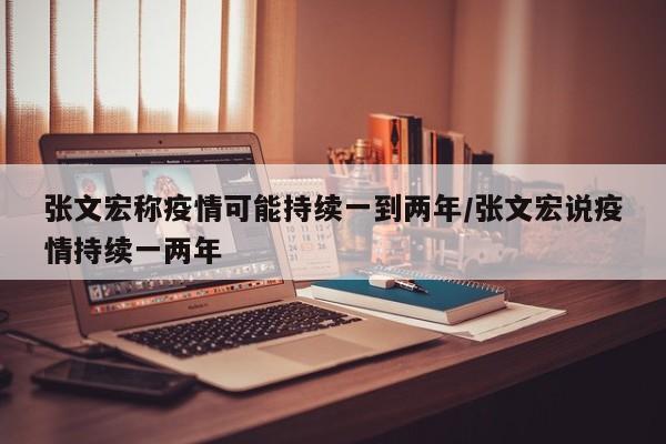 张文宏称疫情可能持续一到两年/张文宏说疫情持续一两年