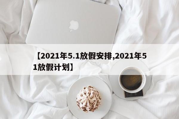 【2021年5.1放假安排,2021年51放假计划】