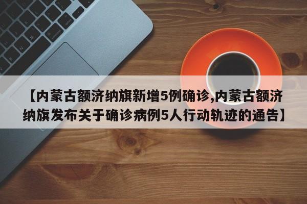 【内蒙古额济纳旗新增5例确诊,内蒙古额济纳旗发布关于确诊病例5人行动轨迹的通告】