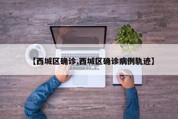 【西城区确诊,西城区确诊病例轨迹】