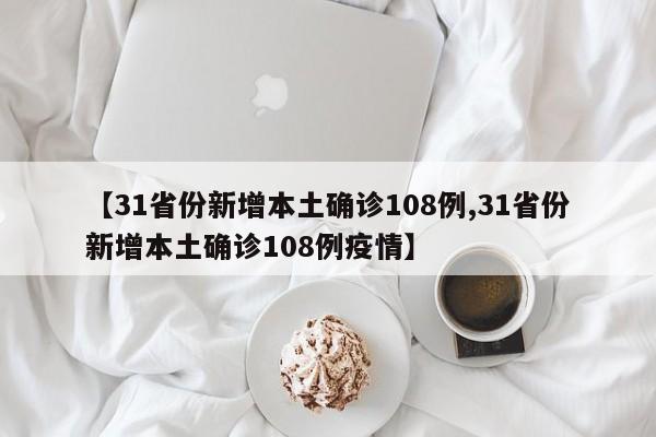 【31省份新增本土确诊108例,31省份新增本土确诊108例疫情】