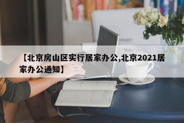 【北京房山区实行居家办公,北京2021居家办公通知】