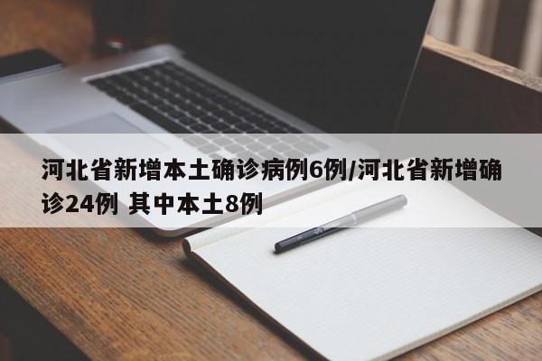 河北省新增本土确诊病例6例/河北省新增确诊24例 其中本土8例