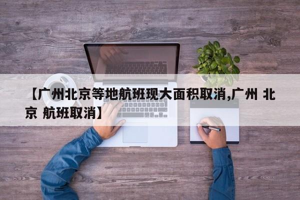 【广州北京等地航班现大面积取消,广州 北京 航班取消】
